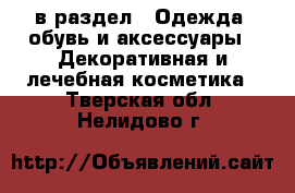  в раздел : Одежда, обувь и аксессуары » Декоративная и лечебная косметика . Тверская обл.,Нелидово г.